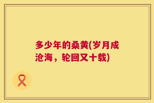 多少年的桑黄(岁月成沧海,轮回又十载) 多少年的桑黄(岁月成沧海,轮回又十载)