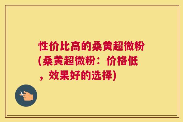 性价比高的桑黄超微粉(桑黄超微粉:价格低,效果好的选择) 性价比高的桑黄超微粉(桑黄超微粉:价格低,效果好的选择)
