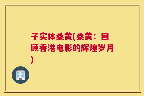 子实体桑黄(桑黄：回顾香港电影的辉煌岁月)