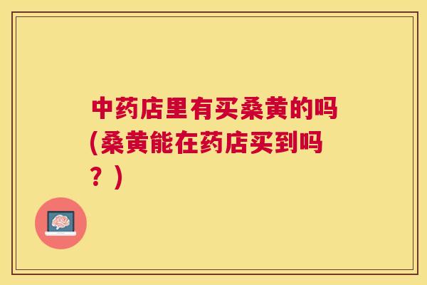 店里有买桑黄的吗(桑黄能在药店买到吗?) 店里有买桑黄的吗(桑黄能在药店买到吗?)