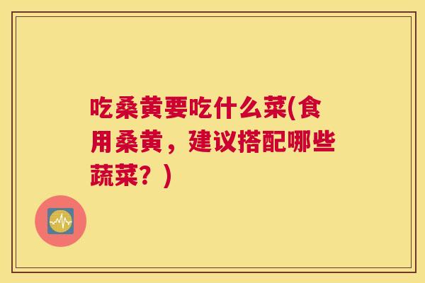 吃桑黄要吃什么菜(食用桑黄,建议搭配哪些蔬菜?) 吃桑黄要吃什么菜(食用桑黄,建议搭配哪些蔬菜?)