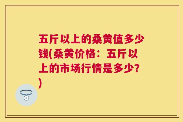 五斤以上的桑黄值多少钱(桑黄价格:五斤以上的市场行情是多少?) 五斤以上的桑黄值多少钱(桑黄价格:五斤以上的市场行情是多少?)