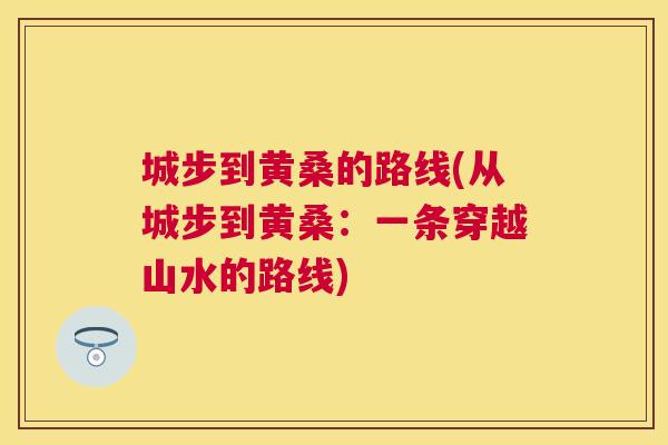 城步到黄桑的路线(从城步到黄桑:一条穿越山水的路线) 城步到黄桑的路线(从城步到黄桑:一条穿越山水的路线)
