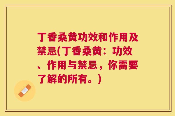 丁香桑黄功效和作用及禁忌(丁香桑黄:功效、作用与禁忌,你需要了解的所有。) 丁香桑黄功效和作用及禁忌(丁香桑黄:功效、作用与禁忌,你需要了解的所有。)