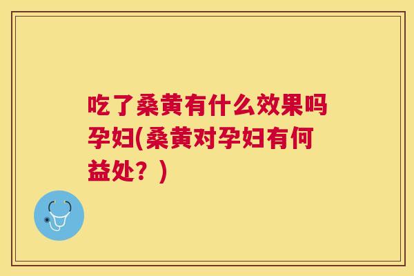吃了桑黄有什么效果吗孕妇(桑黄对孕妇有何益处?) 吃了桑黄有什么效果吗孕妇(桑黄对孕妇有何益处?)