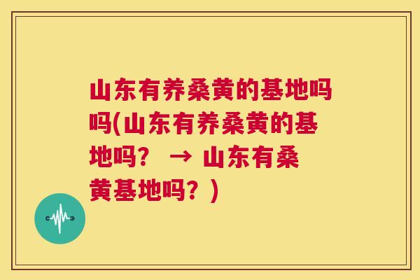 山东有养桑黄的基地吗吗(山东有养桑黄的基地吗? → 山东有桑黄基地吗?) 山东有养桑黄的基地吗吗(山东有养桑黄的基地吗? → 山东有桑黄基地吗?)