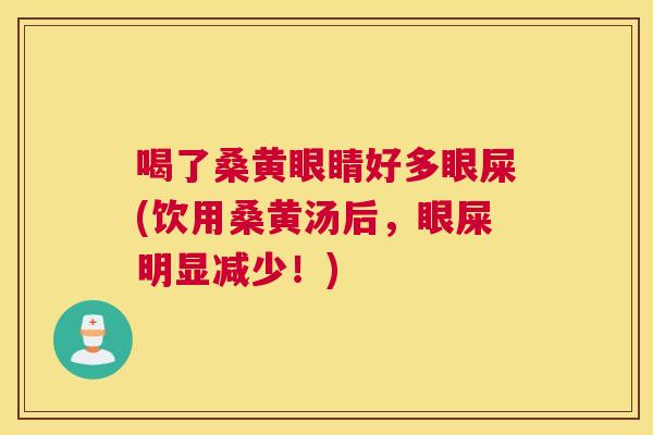 喝了桑黄眼睛好多眼屎(饮用桑黄汤后,眼屎明显减少!) 喝了桑黄眼睛好多眼屎(饮用桑黄汤后,眼屎明显减少!)
