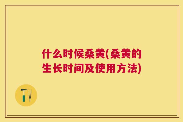 什么时候桑黄(桑黄的生长时间及使用方法) 什么时候桑黄(桑黄的生长时间及使用方法)