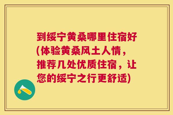 到绥宁黄桑哪里住宿好(体验黄桑风土人情,推荐几处优质住宿,让您的绥宁之行更舒适) 到绥宁黄桑哪里住宿好(体验黄桑风土人情,推荐几处优质住宿,让您的绥宁之行更舒适)
