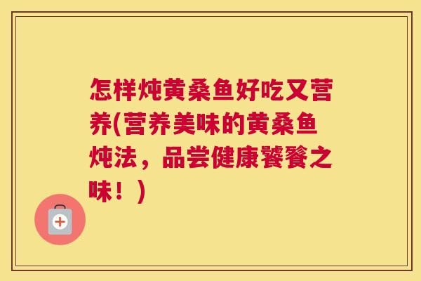 怎样炖黄桑鱼好吃又营养(营养美味的黄桑鱼炖法,品尝健康饕餮之味!) 怎样炖黄桑鱼好吃又营养(营养美味的黄桑鱼炖法,品尝健康饕餮之味!)