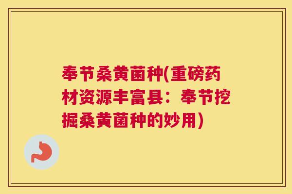 奉节桑黄菌种(重磅药材资源丰富县：奉节挖掘桑黄菌种的妙用)