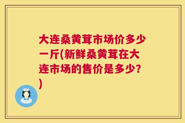 大连桑黄茸市场价多少一斤(新鲜桑黄茸在大连市场的售价是多少?) 大连桑黄茸市场价多少一斤(新鲜桑黄茸在大连市场的售价是多少?)