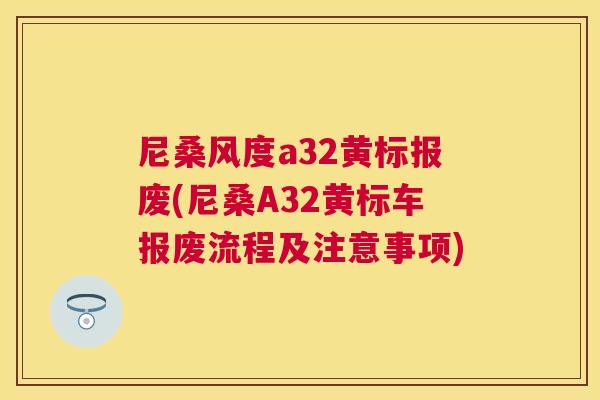 尼桑风度a32黄标报废(尼桑A32黄标车报废流程及注意事项) 尼桑风度a32黄标报废(尼桑A32黄标车报废流程及注意事项)