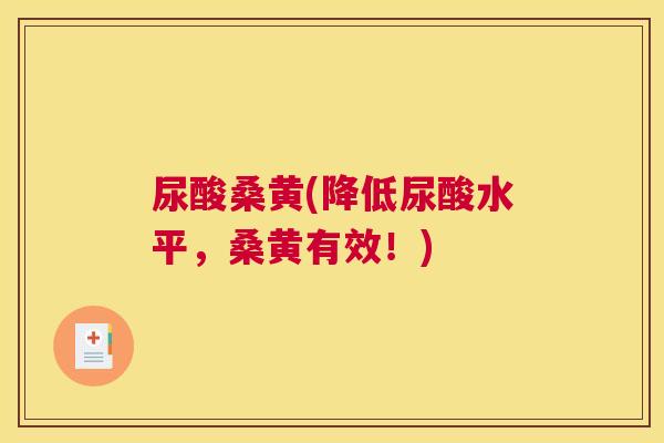 尿酸桑黄(降低尿酸水平,桑黄有效!) 尿酸桑黄(降低尿酸水平,桑黄有效!)