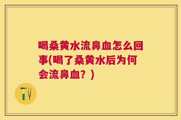 喝桑黄水流鼻怎么回事(喝了桑黄水后为何会流鼻?) 喝桑黄水流鼻怎么回事(喝了桑黄水后为何会流鼻?)