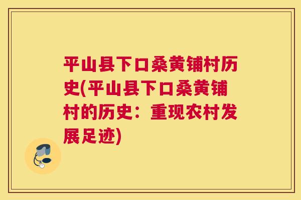 平山县下口桑黄铺村历史(平山县下口桑黄铺村的历史:重现农村发展足迹) 平山县下口桑黄铺村历史(平山县下口桑黄铺村的历史:重现农村发展足迹)