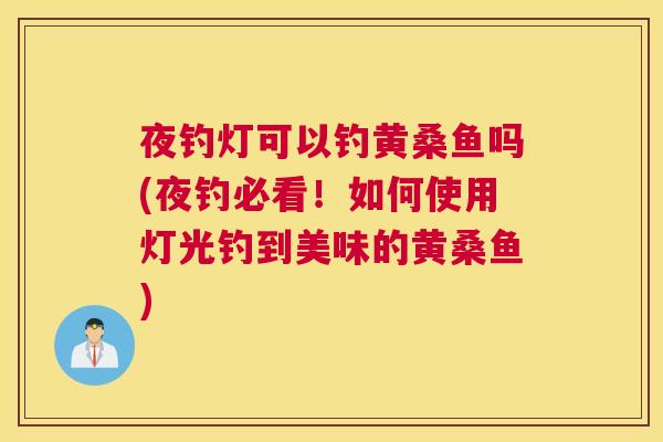 夜钓灯可以钓黄桑鱼吗(夜钓必看!如何使用灯光钓到美味的黄桑鱼) 夜钓灯可以钓黄桑鱼吗(夜钓必看!如何使用灯光钓到美味的黄桑鱼)