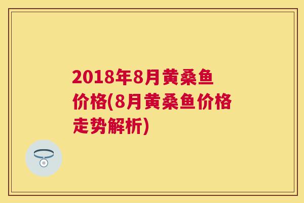 2018年8月黄桑鱼价格(8月黄桑鱼价格走势解析) 2018年8月黄桑鱼价格(8月黄桑鱼价格走势解析)