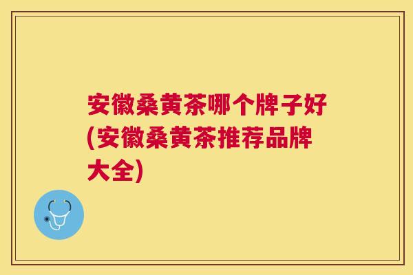 安徽桑黄茶哪个牌子好(安徽桑黄茶推荐品牌大全)