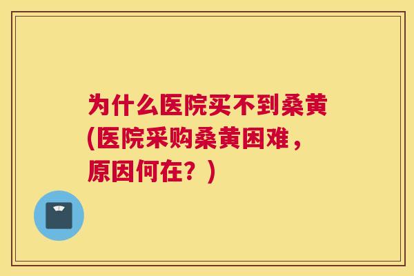 为什么医院买不到桑黄(医院采购桑黄困难,原因何在?) 为什么医院买不到桑黄(医院采购桑黄困难,原因何在?)