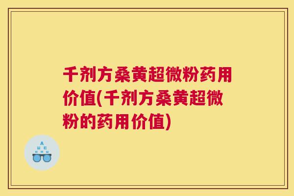千剂方桑黄超微粉药用价值(千剂方桑黄超微粉的药用价值) 千剂方桑黄超微粉药用价值(千剂方桑黄超微粉的药用价值)