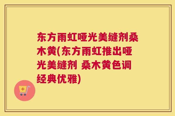 东方雨虹哑光美缝剂桑木黄(东方雨虹推出哑光美缝剂 桑木黄色调经典优雅) 东方雨虹哑光美缝剂桑木黄(东方雨虹推出哑光美缝剂 桑木黄色调经典优雅)