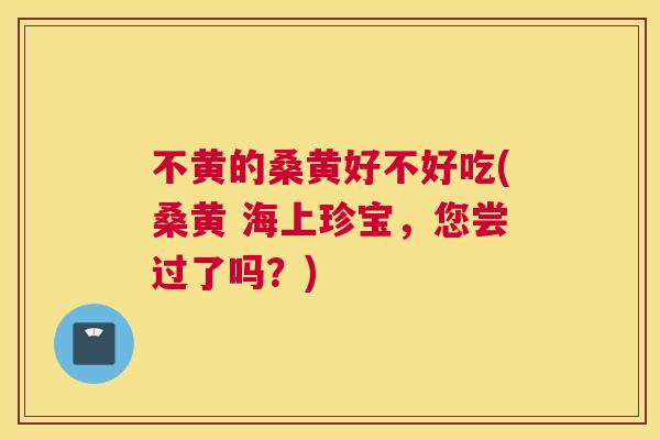不黄的桑黄好不好吃(桑黄 海上珍宝,您尝过了吗?) 不黄的桑黄好不好吃(桑黄 海上珍宝,您尝过了吗?)