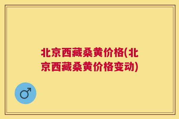 北京西藏桑黄价格(北京西藏桑黄价格变动)