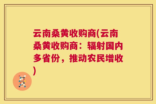 云南桑黄收购商(云南桑黄收购商:国内多省份,推动农民增收) 云南桑黄收购商(云南桑黄收购商:国内多省份,推动农民增收)