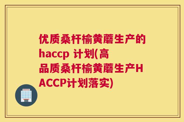 优质桑杆榆黄蘑生产的haccp 计划(高品质桑杆榆黄蘑生产HACCP计划落实) 优质桑杆榆黄蘑生产的haccp 计划(高品质桑杆榆黄蘑生产HACCP计划落实)