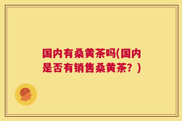 国内有桑黄茶吗(国内是否有销售桑黄茶?) 国内有桑黄茶吗(国内是否有销售桑黄茶?)