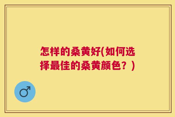 怎样的桑黄好(如何选择佳的桑黄颜色?) 怎样的桑黄好(如何选择佳的桑黄颜色?)