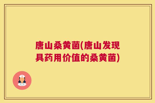 唐山桑黄菌(唐山发现具药用价值的桑黄菌)