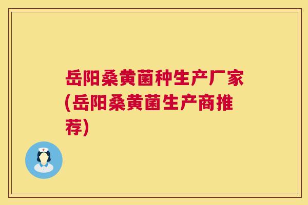 岳阳桑黄菌种生产厂家(岳阳桑黄菌生产商推荐)