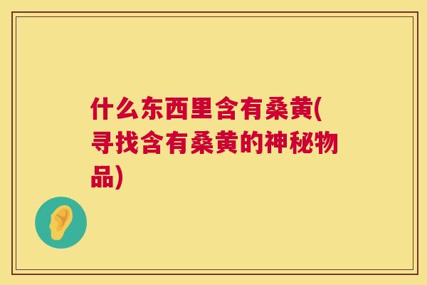 什么东西里含有桑黄(寻找含有桑黄的神秘物品) 什么东西里含有桑黄(寻找含有桑黄的神秘物品)