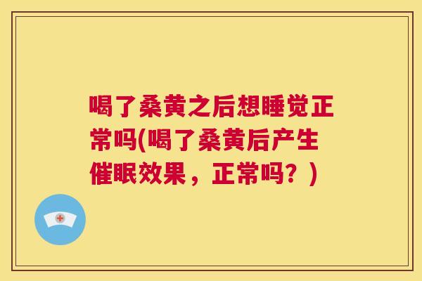 喝了桑黄之后想睡觉正常吗(喝了桑黄后产生催眠效果,正常吗?) 喝了桑黄之后想睡觉正常吗(喝了桑黄后产生催眠效果,正常吗?)