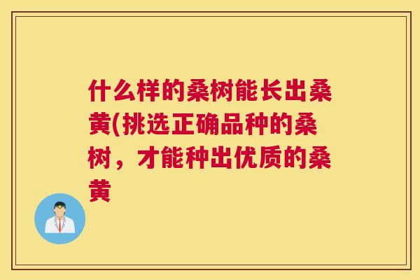 什么样的桑树能长出桑黄(挑选正确品种的桑树,才能种出优质的桑黄 什么样的桑树能长出桑黄(挑选正确品种的桑树,才能种出优质的桑黄