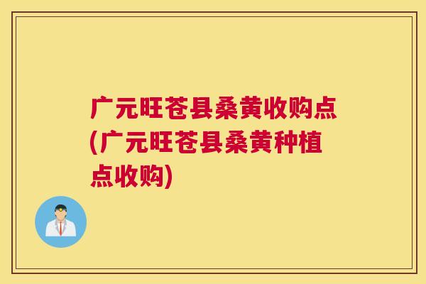 广元旺苍县桑黄收购点(广元旺苍县桑黄种植点收购)