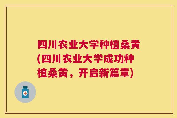 四川农业大学种植桑黄(四川农业大学成功种植桑黄,开启新篇章) 四川农业大学种植桑黄(四川农业大学成功种植桑黄,开启新篇章)