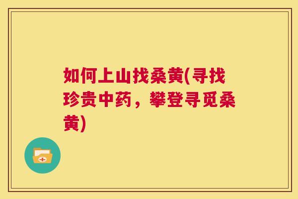 如何上山找桑黄(寻找珍贵,攀登寻觅桑黄) 如何上山找桑黄(寻找珍贵,攀登寻觅桑黄)