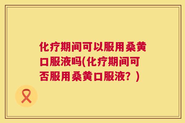 期间可以服用桑黄口服液吗(期间可否服用桑黄口服液?) 期间可以服用桑黄口服液吗(期间可否服用桑黄口服液?)