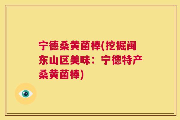 宁德桑黄菌棒(挖掘闽东山区美味:宁德特产桑黄菌棒) 宁德桑黄菌棒(挖掘闽东山区美味:宁德特产桑黄菌棒)