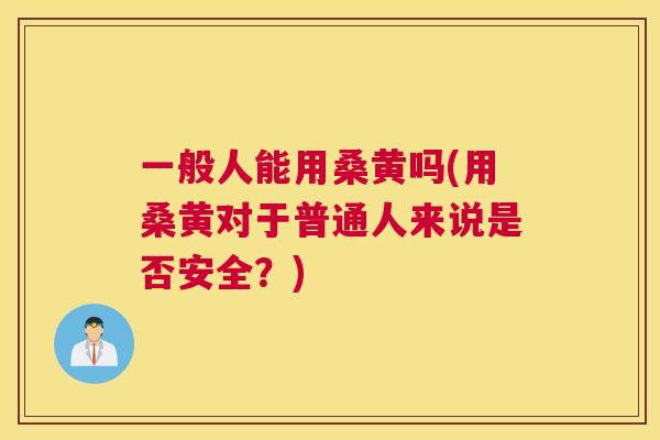 一般人能用桑黄吗(用桑黄对于普通人来说是否安全?) 一般人能用桑黄吗(用桑黄对于普通人来说是否安全?)