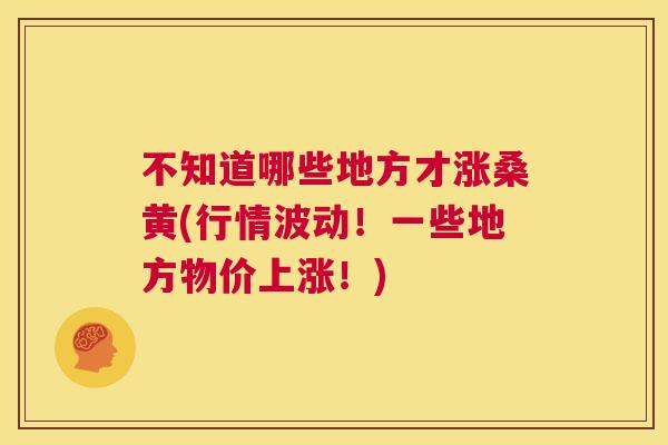 不知道哪些地方才涨桑黄(行情波动!一些地方物价上涨!) 不知道哪些地方才涨桑黄(行情波动!一些地方物价上涨!)