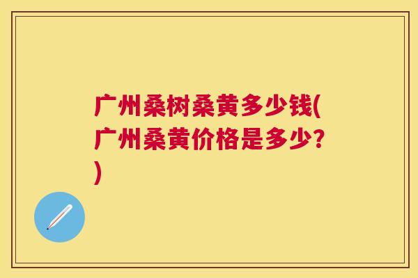 广州桑树桑黄多少钱(广州桑黄价格是多少?) 广州桑树桑黄多少钱(广州桑黄价格是多少?)