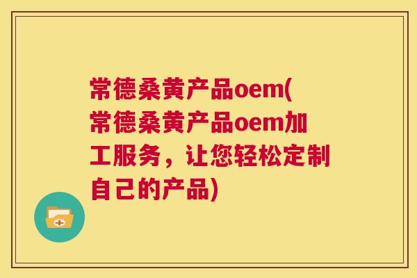 常德桑黄产品oem(常德桑黄产品oem加工服务,让您轻松定制自己的产品) 常德桑黄产品oem(常德桑黄产品oem加工服务,让您轻松定制自己的产品)