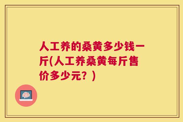 人工养的桑黄多少钱一斤(人工养桑黄每斤售价多少元?) 人工养的桑黄多少钱一斤(人工养桑黄每斤售价多少元?)