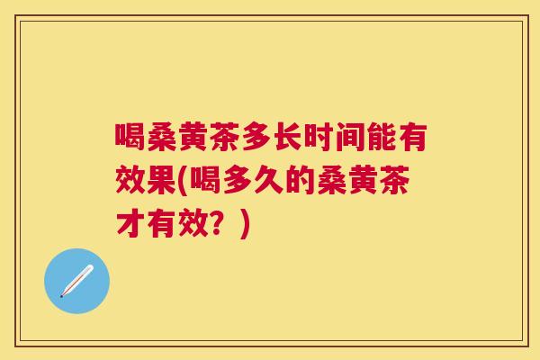 喝桑黄茶多长时间能有效果(喝多久的桑黄茶才有效?) 喝桑黄茶多长时间能有效果(喝多久的桑黄茶才有效?)
