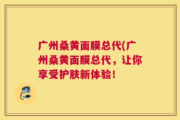 广州桑黄面膜总代(广州桑黄面膜总代,让你享受护肤新体验! 广州桑黄面膜总代(广州桑黄面膜总代,让你享受护肤新体验!
