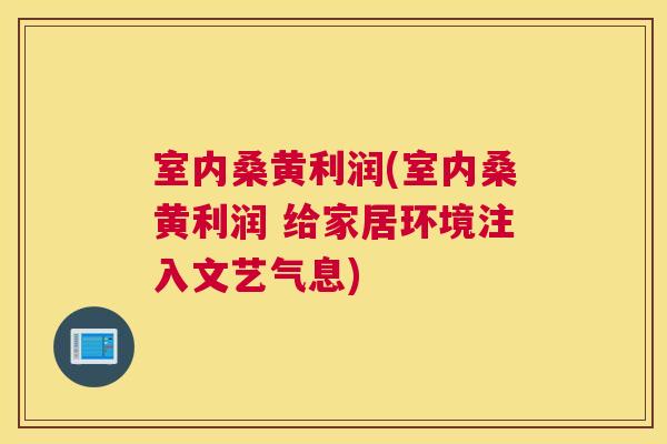 室内桑黄利润(室内桑黄利润 给家居环境注入文艺气息)